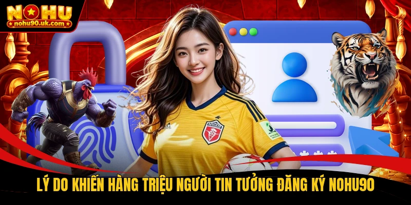 Lý do khiến hàng triệu người tin tưởng đăng ký NOHU90 Lý do khiến hàng triệu người tin tưởng đăng ký NOHU90